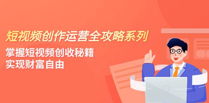 短视频创作运营-全攻略系列，掌握短视频创收秘籍，实现财富自由（4节课）-爱副业资源网