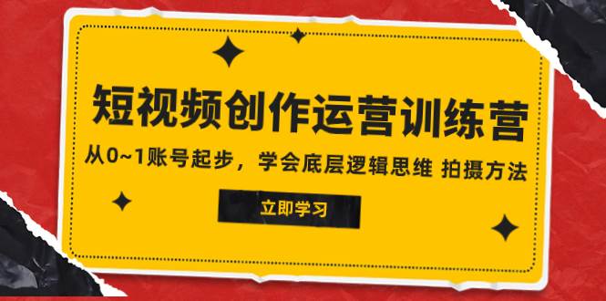 2023短视频创作运营训练营，从0~1账号起步，学会底层逻辑思维 拍摄方法-爱副业资源网