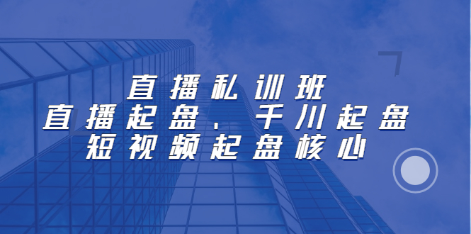 直播私训班：直播起盘、千川起盘、短视频起盘核心-爱副业资源网