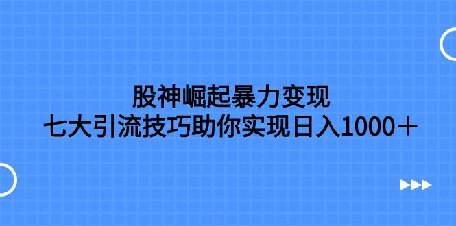 股神崛起暴力变现，七大引流技巧助你日入1000＋，按照流程操作没有经验也可快速上手-爱副业资源网