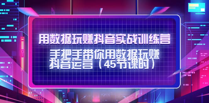 用数据玩赚抖音实战训练营：手把手带你用数据玩赚抖音运营（45节课时）-爱副业资源网