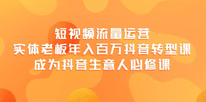 短视频流量运营，实体老板年入百万-抖音转型课，成为抖音生意人的必修课-爱副业资源网