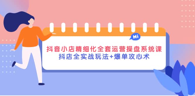 抖音小店精细化全套运营操盘系统课，抖店全实战玩法 爆单攻心术-爱副业资源网