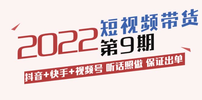 短视频带货第9期：抖音 快手 视频号 听话照做 保证出单（价值3299元)-爱副业资源网