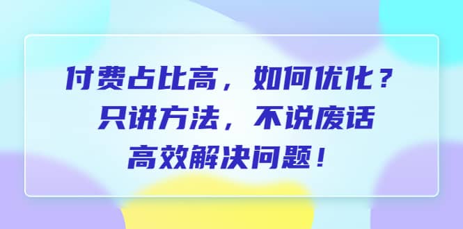 付费 占比高，如何优化？只讲方法，不说废话，高效解决问题-爱副业资源网