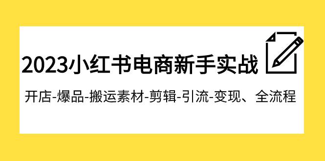 2023小红书电商新手实战课程，开店-爆品-搬运素材-剪辑-引流-变现、全流程-爱副业资源网