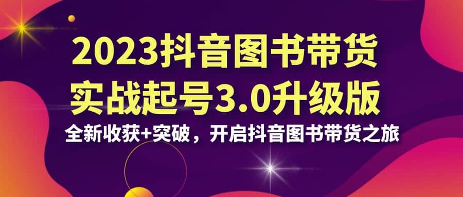 2023抖音 图书带货实战起号3.0升级版：全新收获 突破，开启抖音图书带货之旅-爱副业资源网