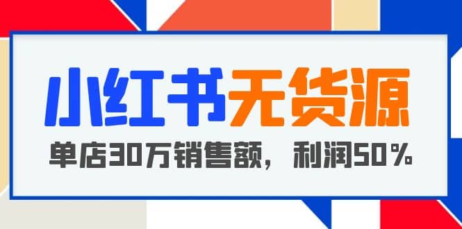 小红书无货源项目：从0-1从开店到爆单 单店30万销售额 利润50%【5月更新】-爱副业资源网