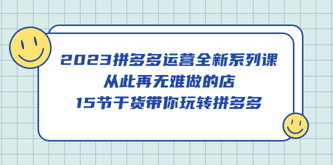 2023拼多多运营全新系列课，从此再无难做的店，15节干货带你玩转拼多多-爱副业资源网