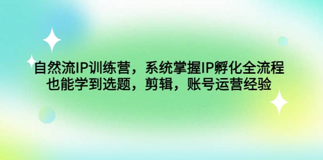 自然流IP训练营，系统掌握IP孵化全流程，也能学到选题，剪辑，账号运营经验-爱副业资源网