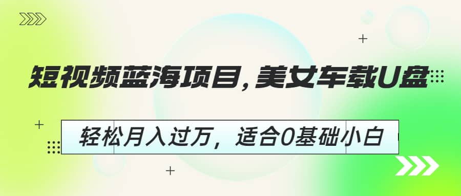 短视频蓝海项目，美女车载U盘，轻松月入过万，适合0基础小白-爱副业资源网