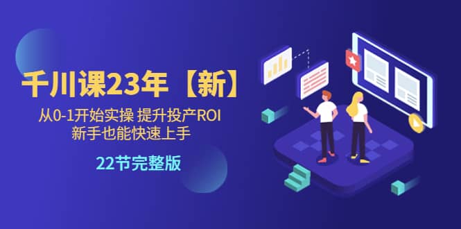 千川课23年【新】从0-1开始实操 提升投产ROI 新手也能快速上手 22节完整版-爱副业资源网