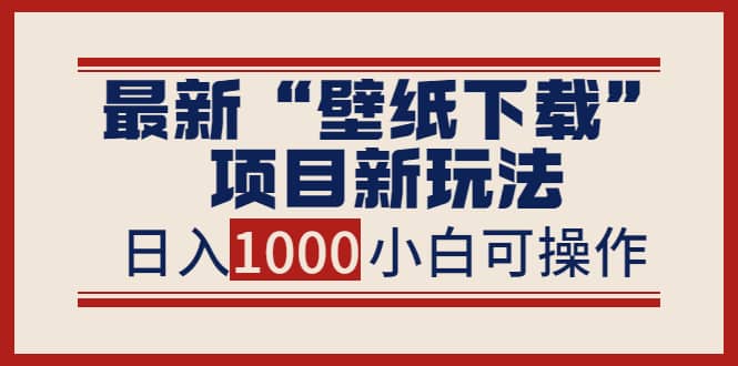 最新“壁纸下载”项目新玩法，小白零基础照抄也能日入1000-爱副业资源网