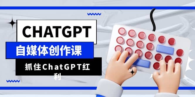 ChatGPT自媒体创作课，抓住ChatGPT红利，助你创作效率提升10倍-爱副业资源网