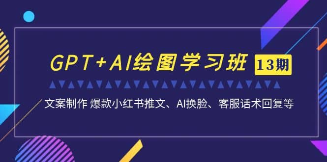 GPT AI绘图学习班【第13期】 文案制作 爆款小红书推文、AI换脸、客服话术-爱副业资源网