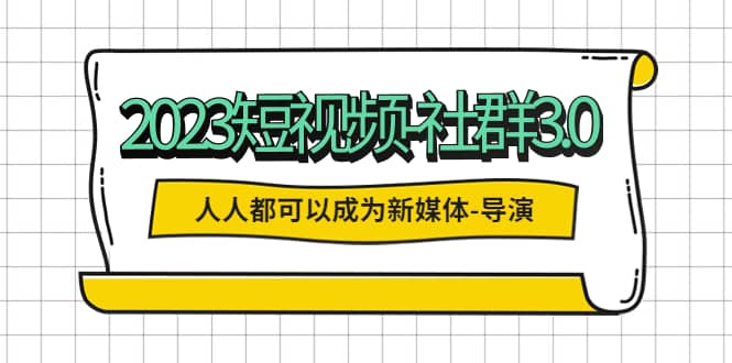 2023短视频-社群3.0，人人都可以成为新媒体-导演 (包含内部社群直播课全套)-爱副业资源网