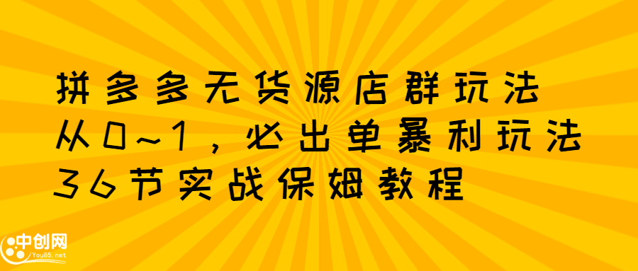 拼多多无货源店群玩法：从0~1，36节实战保姆教程，​极速起店必出单-爱副业资源网