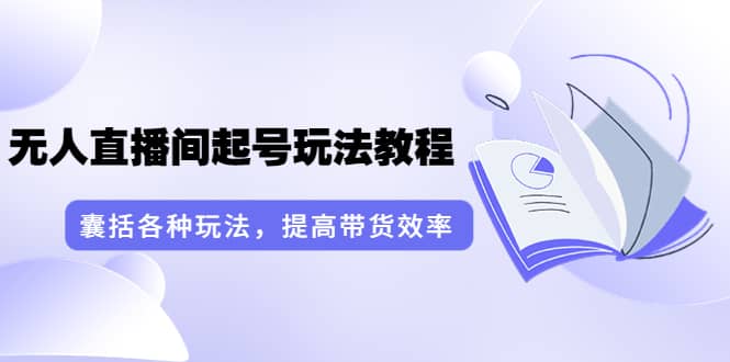 无人直播间起号玩法教程：囊括各种玩法，提高带货效率（17节课）-爱副业资源网