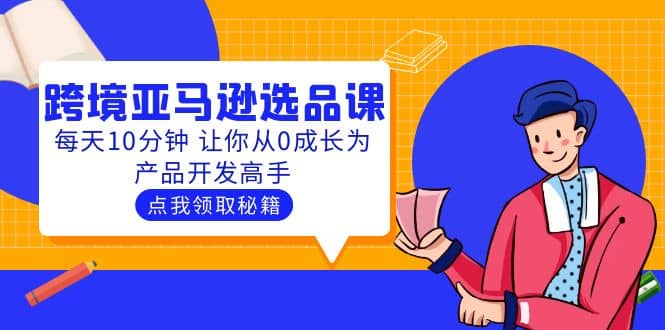 聪明人都在学的跨境亚马逊选品课：每天10分钟 让你从0成长为产品开发高手-爱副业资源网