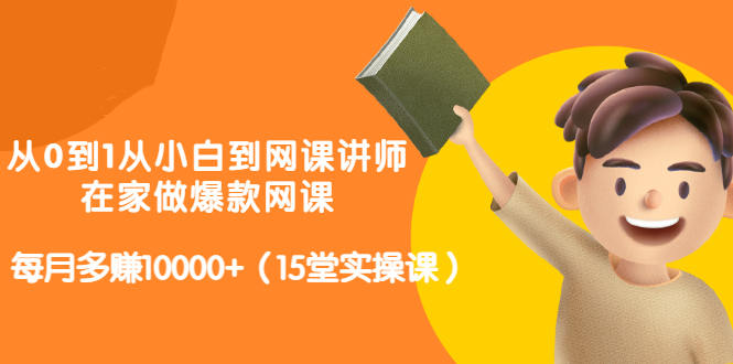 从0到1从小白到网课讲师：在家做爆款网课，每月多赚10000 （15堂实操课）-爱副业资源网