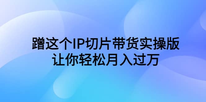 蹭这个IP切片带货实操版，让你轻松月入过万（教程 素材）-爱副业资源网