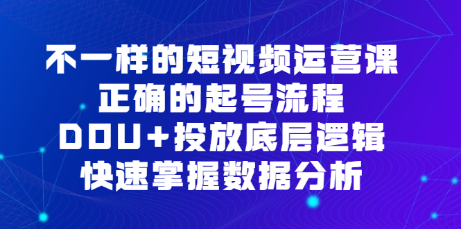 不一样的短视频运营课，正确的起号流程，DOU 投放底层逻辑，快速掌握数据分析-爱副业资源网