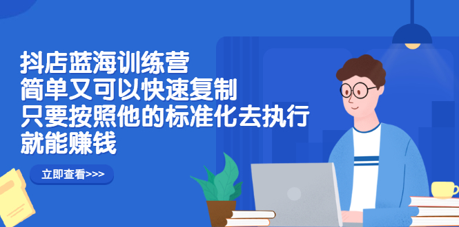 抖店蓝海训练营：简单又可以快速复制，只要按照他的标准化去执行就可以赚钱！-爱副业资源网