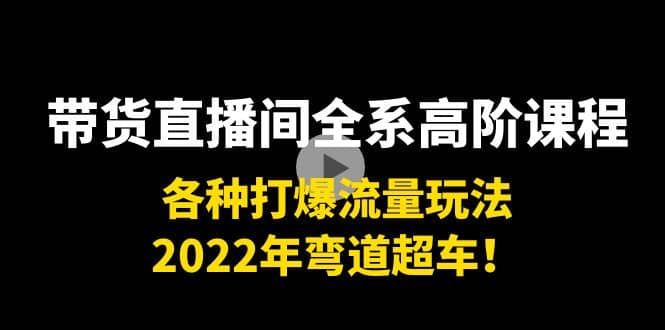 带货直播间全系高阶课程：各种打爆流量玩法，2022年弯道超车-爱副业资源网