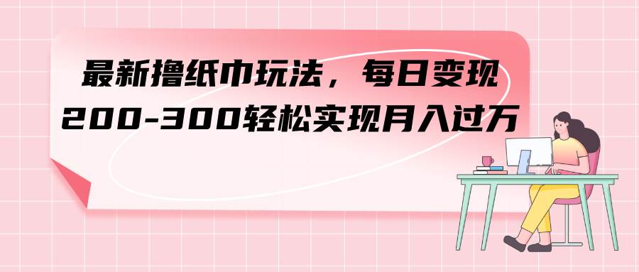 最新撸纸巾玩法，每日变现 200-300轻松实现月入过万-爱副业资源网