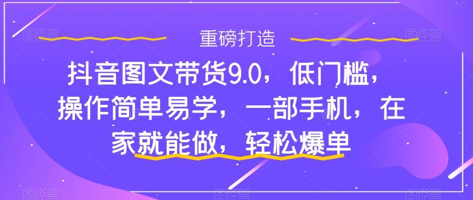 抖音图文带货9.0，低门槛，操作简单易学，一部手机，在家就能做，轻松爆单-爱副业资源网