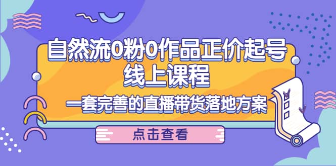 自然流0粉0作品正价起号线上课程：一套完善的直播带货落地方案-爱副业资源网