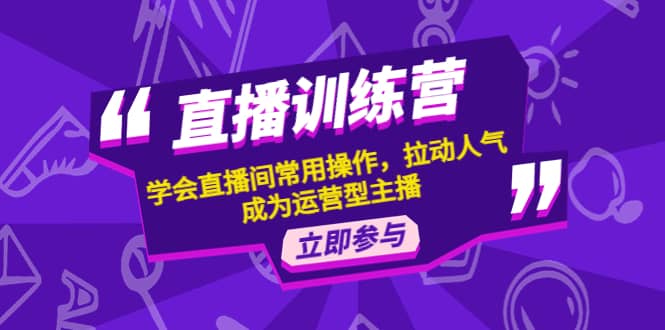 直播训练营：学会直播间常用操作，拉动人气，成为运营型主播-爱副业资源网