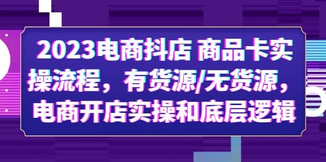 2023电商抖店 商品卡实操流程，有货源/无货源，电商开店实操和底层逻辑-爱副业资源网