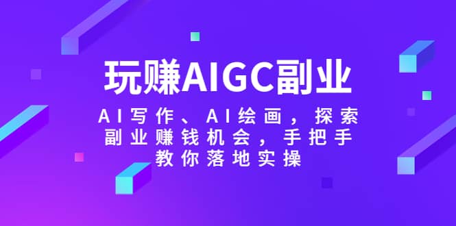 玩赚AIGC副业-AI写作、AI绘画，探索副业赚钱机会，手把手教你落地实操-爱副业资源网