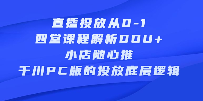 直播投放从0-1，四堂课程解析DOU 、小店随心推、千川PC版的投放底层逻辑-爱副业资源网