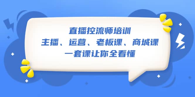 直播·控流师培训：主播、运营、老板课、商城课，一套课让你全看懂-爱副业资源网