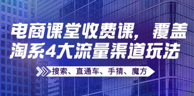 某电商课堂收费课，覆盖淘系4大流量渠道玩法【搜索、直通车、手猜、魔方】-爱副业资源网