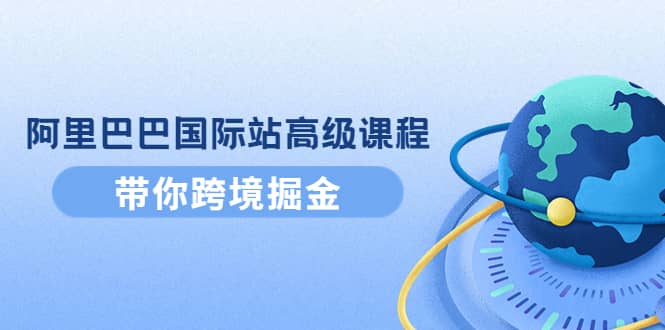 阿里巴巴国际站高级课程：带你跨境掘金，选品 优化 广告 推广-爱副业资源网