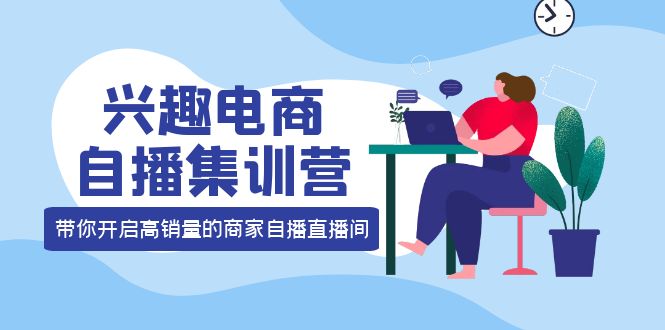 兴趣电商自播集训营：三大核心能力 12种玩法 提高销量，核心落地实操-爱副业资源网