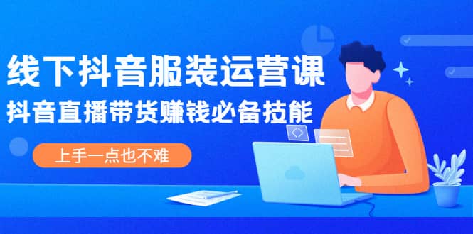 线下抖音服装运营课，抖音直播带货赚钱必备技能，上手一点也不难-爱副业资源网