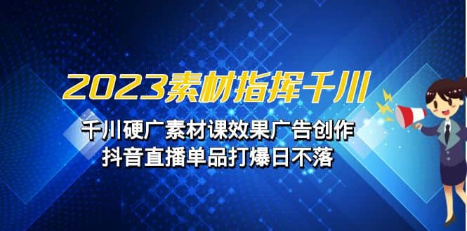 2023素材 指挥千川，千川硬广素材课效果广告创作，抖音直播单品打爆日不落-爱副业资源网