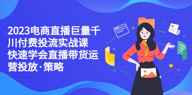 2023电商直播巨量千川付费投流实战课，快速学会直播带货运营投放·策略-爱副业资源网