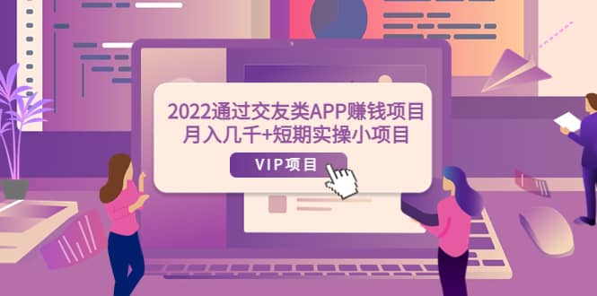 2022通过交友类APP赚钱项目：月入几千 短期实操小项目（可提现）-爱副业资源网