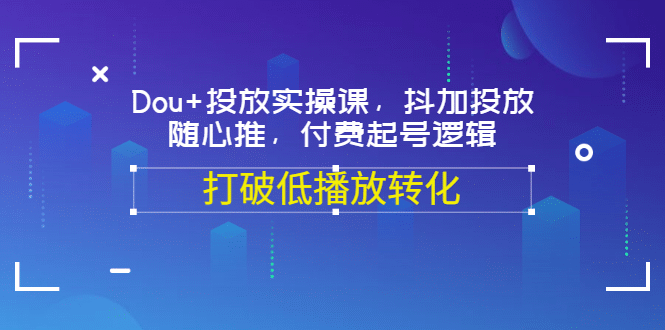 Dou 投放实操课，抖加投放，随心推，付费起号逻辑，打破低播放转化-爱副业资源网