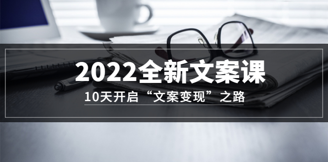 2022全新文案课：10天开启“文案变现”之路~从0基础开始学（价值399）-爱副业资源网