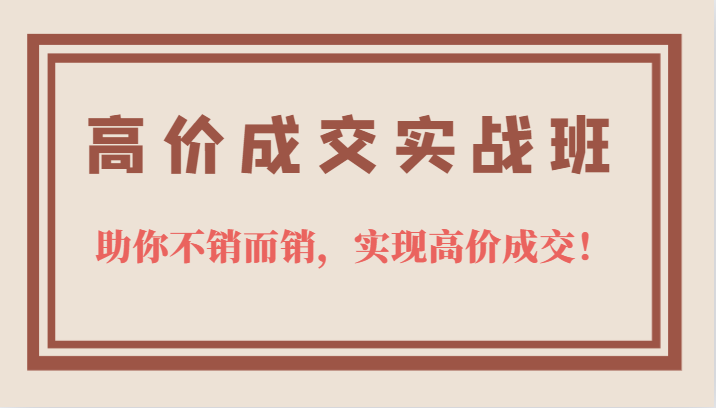 高价成交实战班，助你不销而销，实现高价成交，让客户追着付款的心法技法-爱副业资源网