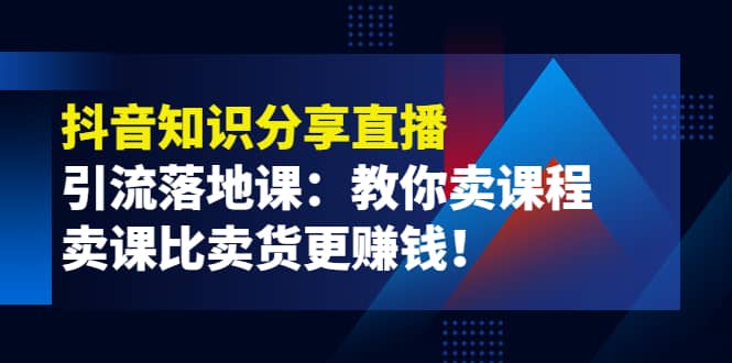 《抖音知识分享直播》引流落地课：教你卖课程，卖课比卖货更赚钱-爱副业资源网