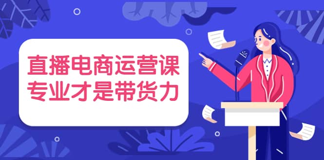 直播电商运营课，专业才是带货力 价值699-爱副业资源网