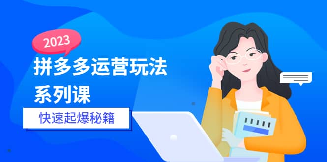 2023拼多多运营-玩法系列课—-快速起爆秘籍【更新-25节课】-爱副业资源网