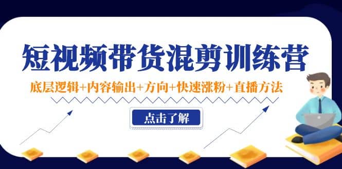 短视频带货混剪训练营：底层逻辑 内容输出 方向 快速涨粉 直播方法！-爱副业资源网